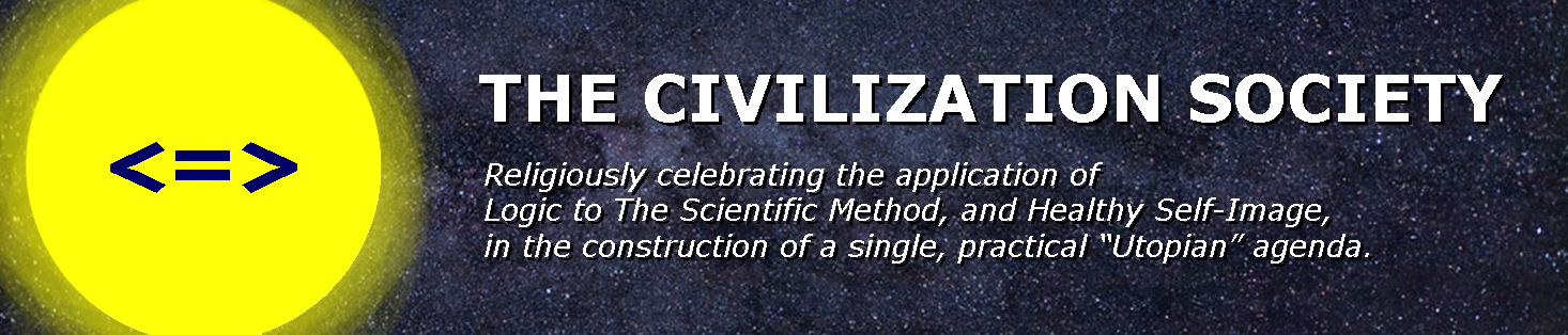 The Civilization Society • Religiously Celebrating the Application of Healthy Self-Image, and both Logical Cogency and The Scientific Method, to the Construction of a Utopian Agenda
